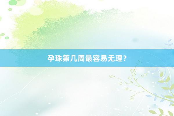 孕珠第几周最容易无理？