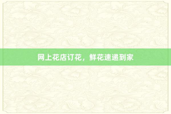 网上花店订花，鲜花速递到家