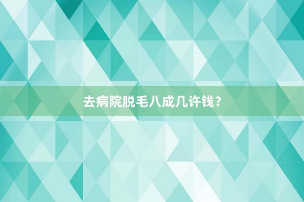 去病院脱毛八成几许钱？