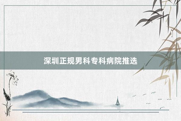 深圳正规男科专科病院推选