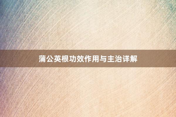 蒲公英根功效作用与主治详解