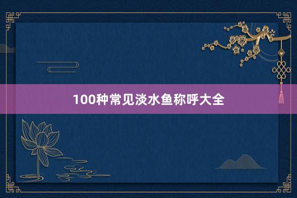100种常见淡水鱼称呼大全