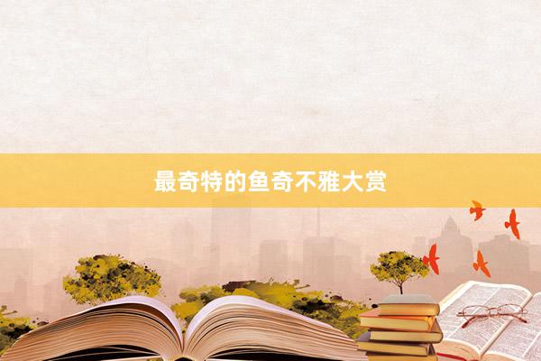 最奇特的鱼奇不雅大赏