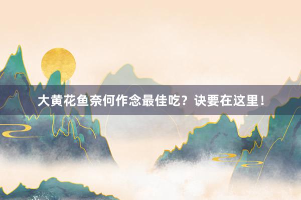 大黄花鱼奈何作念最佳吃？诀要在这里！