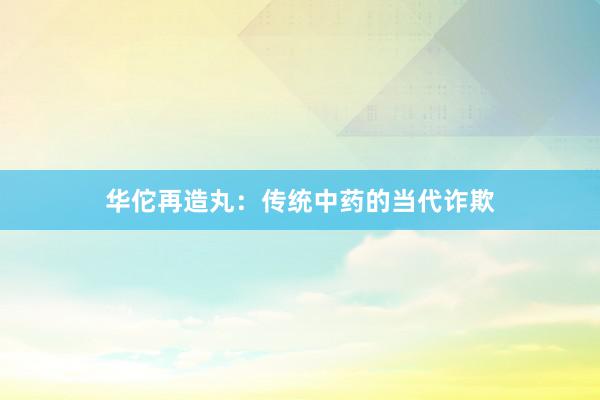 华佗再造丸：传统中药的当代诈欺