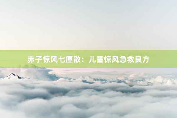 赤子惊风七厘散：儿童惊风急救良方