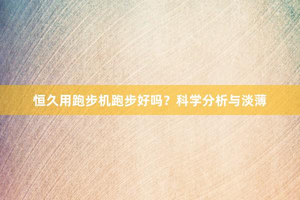 恒久用跑步机跑步好吗？科学分析与淡薄