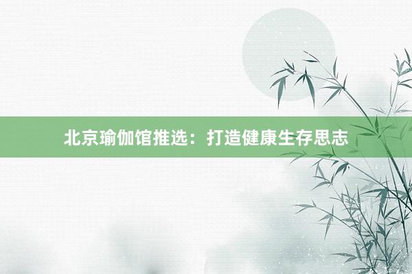 北京瑜伽馆推选:打造健康生存思志